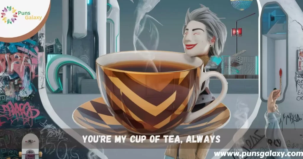 You're my cup of tea, always